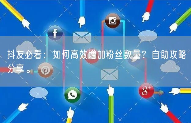 抖友必看：如何高效增加粉丝数量？自助攻略分享。