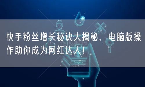 快手粉丝增长秘诀大揭秘，电脑版操作助你成