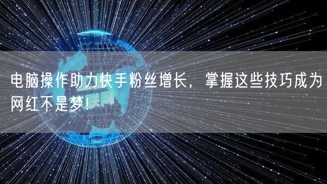 电脑操作助力快手粉丝增长，掌握这些技巧成为网红不是梦！