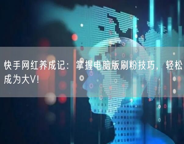 快手网红养成记：掌握电脑版刷粉技巧，轻松成为大V！