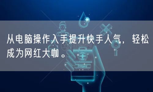 从电脑操作入手提升快手人气，轻松成为网红大咖。