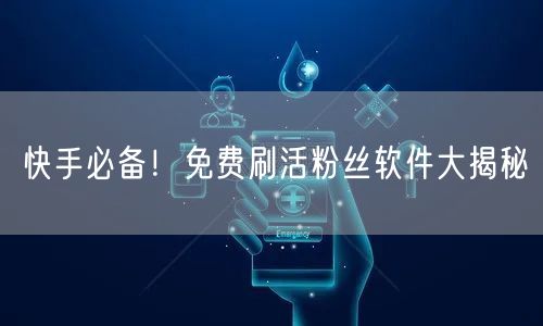 快手必备！免费刷活粉丝软件大揭秘