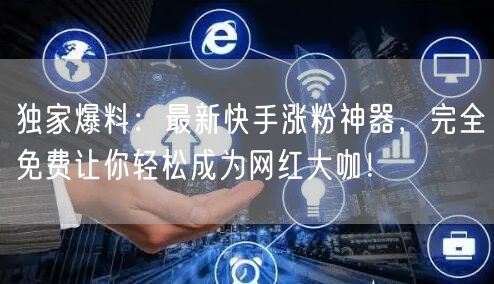 独家爆料：最新快手涨粉神器，完全免费让你轻松成为网红大咖！