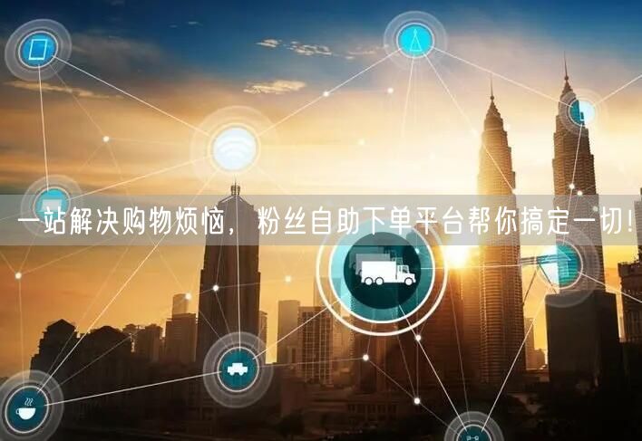 一站解决购物烦恼，粉丝自助下单平台帮你搞定一切！