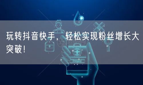 玩转抖音快手，轻松实现粉丝增长大突破！