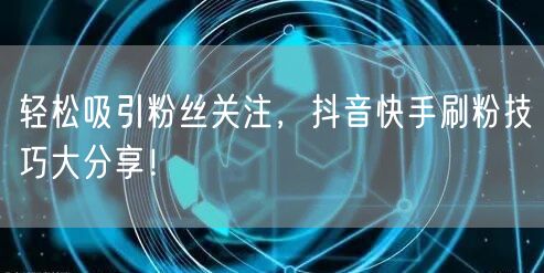 轻松吸引粉丝关注，抖音快手刷粉技巧大分享！