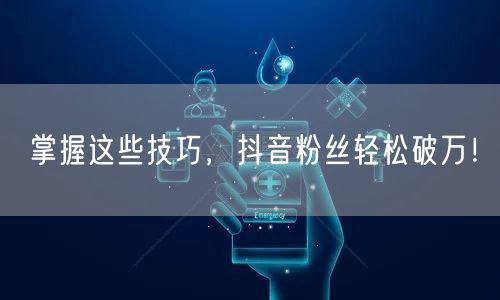 掌握这些技巧，抖音粉丝轻松破万！