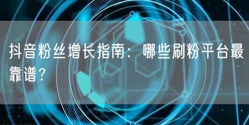 抖音粉丝增长指南：哪些刷粉平台最靠谱？