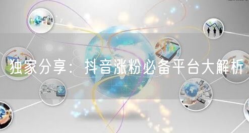 独家分享：抖音涨粉必备平台大解析