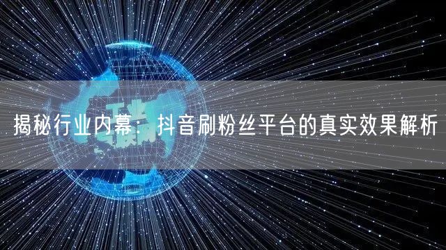 揭秘行业内幕：抖音刷粉丝平台的真实效果解析