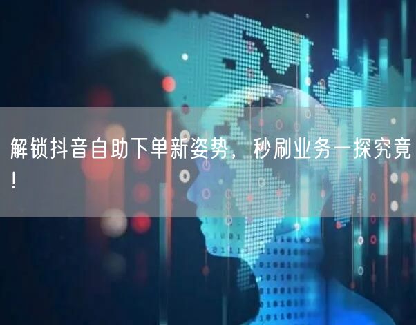 解锁抖音自助下单新姿势，秒刷业务一探究竟！