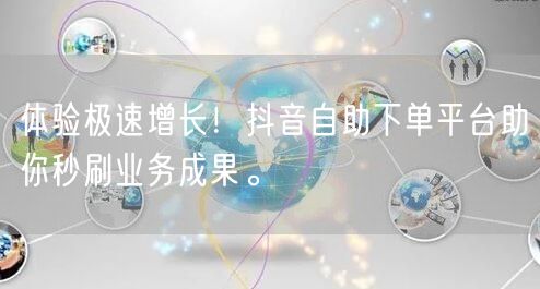 体验极速增长！抖音自助下单平台助你秒刷业务成果。