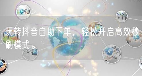 玩转抖音自助下单，轻松开启高效秒刷模式。