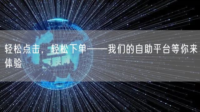轻松点击，轻松下单——我们的自助平台等你来体验
