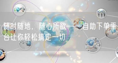 随时随地，随心所欲——自助下单平台让你轻松搞定一切