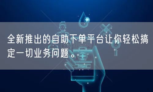 全新推出的自助下单平台让你轻松搞定一切业务问题。