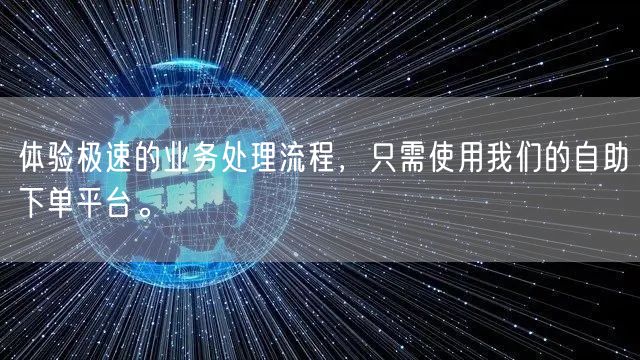 体验极速的业务处理流程，只需使用我们的自助下单平台。
