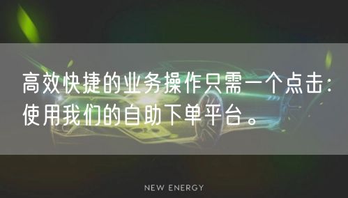 高效快捷的业务操作只需一个点击：使用我们的自助下单平台。