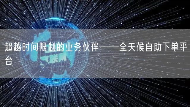 超越时间限制的业务伙伴——全天候自助下单平台