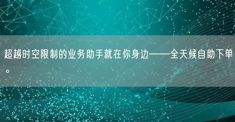 超越时空限制的业务助手就在你身边——全天候自助下单。
