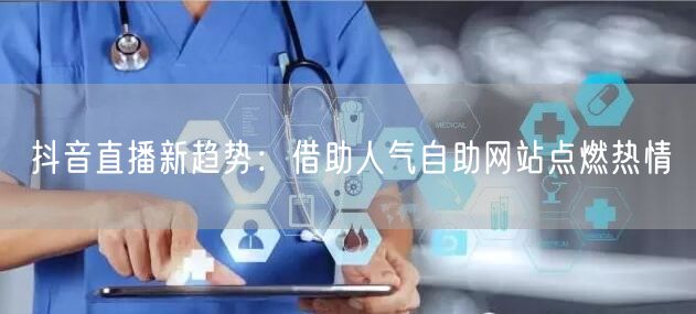 抖音直播新趋势：借助人气自助网站点燃热情