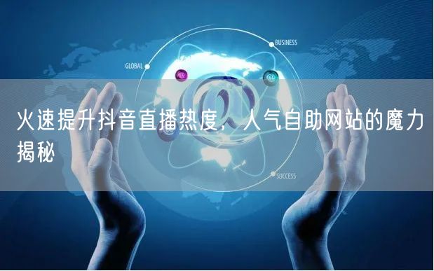 火速提升抖音直播热度，人气自助网站的魔力
