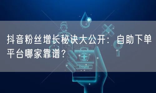 抖音粉丝增长秘诀大公开：自助下单平台哪家靠谱？