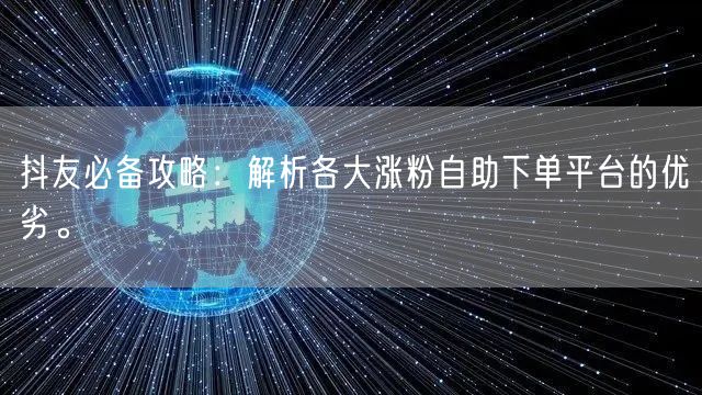 抖友必备攻略：解析各大涨粉自助下单平台的优劣。
