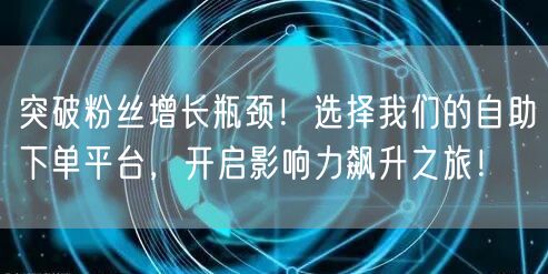 突破粉丝增长瓶颈！选择我们的自助下单平台，开启影响力飙升之旅！