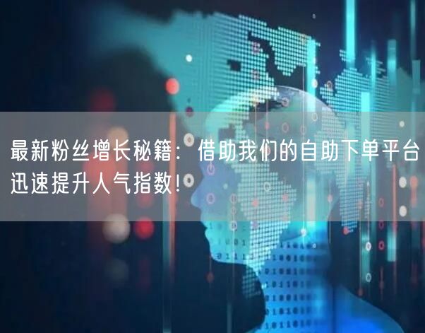 最新粉丝增长秘籍：借助我们的自助下单平台迅速提升人气指数！