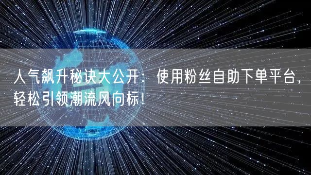 人气飙升秘诀大公开：使用粉丝自助下单平台