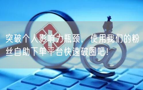 突破个人影响力瓶颈，使用我们的粉丝自助下单平台快速破圈吧！