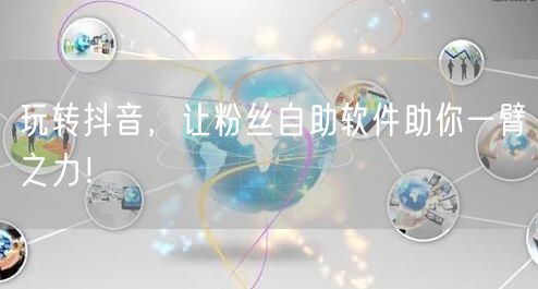 玩转抖音，让粉丝自助软件助你一臂之力！