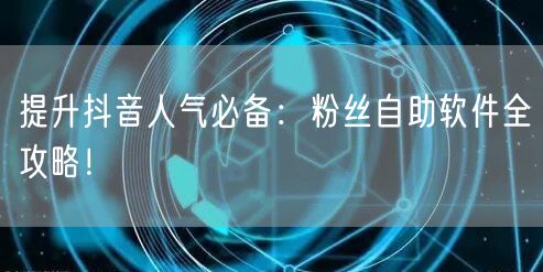 提升抖音人气必备：粉丝自助软件全攻略！