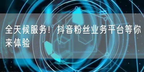 全天候服务！抖音粉丝业务平台等你来体验