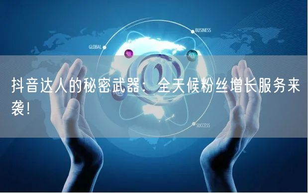 抖音达人的秘密武器：全天候粉丝增长服务来袭！
