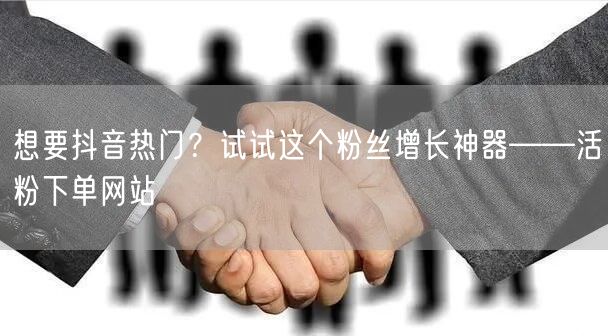 想要抖音热门？试试这个粉丝增长神器——活粉下单网站