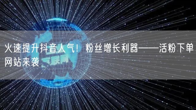 火速提升抖音人气！粉丝增长利器——活粉下单网站来袭