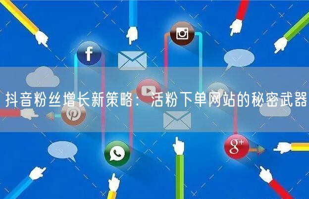 抖音粉丝增长新策略：活粉下单网站的秘密武器