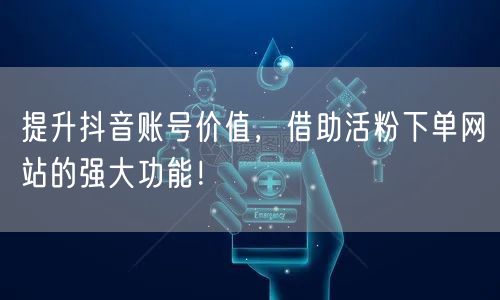 提升抖音账号价值，借助活粉下单网站的强大功能！