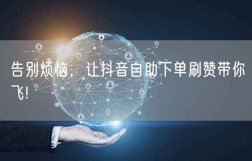 告别烦恼，让抖音自助下单刷赞带你飞!