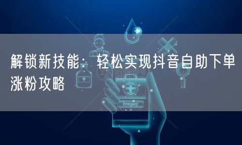 解锁新技能：轻松实现抖音自助下单涨粉攻略