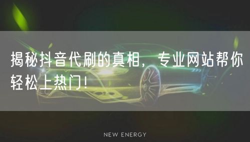 揭秘抖音代刷的真相，专业网站帮你轻松上热门！