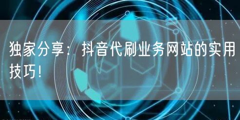 独家分享：抖音代刷业务网站的实用技巧！