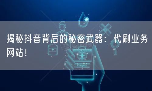 揭秘抖音背后的秘密武器：代刷业务网站！