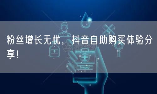 粉丝增长无忧，抖音自助购买体验分享！