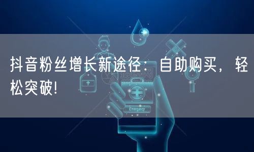 抖音粉丝增长新途径：自助购买，轻松突破!