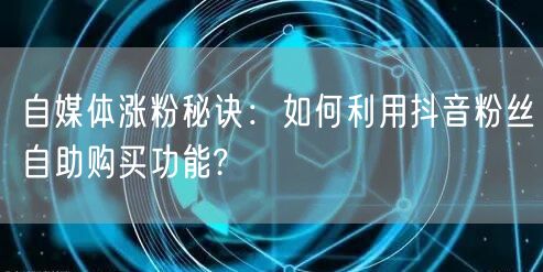 自媒体涨粉秘诀：如何利用抖音粉丝自助购买功能?