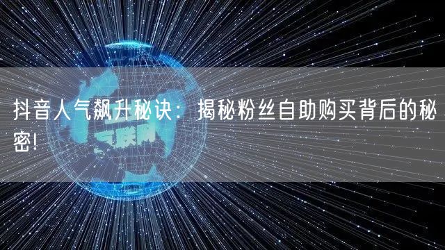 抖音人气飙升秘诀：揭秘粉丝自助购买背后的秘密!