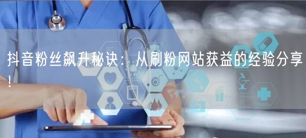 抖音粉丝飙升秘诀：从刷粉网站获益的经验分享！